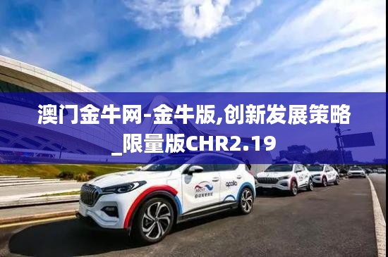 澳門金牛網-金牛版,創新發展策略_限量版CHR2.19