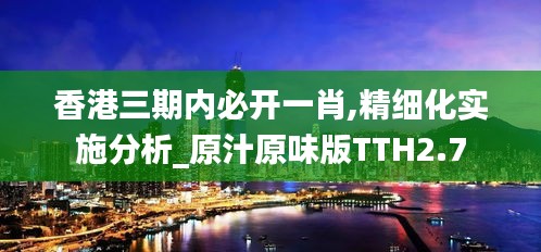 香港三期內(nèi)必開(kāi)一肖,精細(xì)化實(shí)施分析_原汁原味版TTH2.7