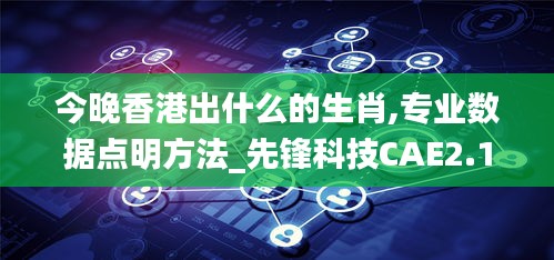 今晚香港出什么的生肖,專業(yè)數(shù)據(jù)點明方法_先鋒科技CAE2.1
