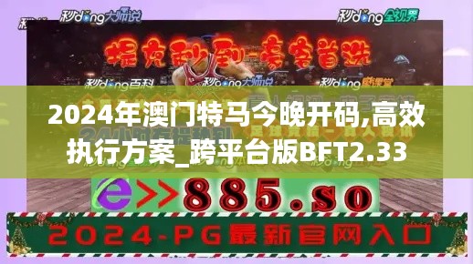 2024年澳門特馬今晚開碼,高效執(zhí)行方案_跨平臺版BFT2.33