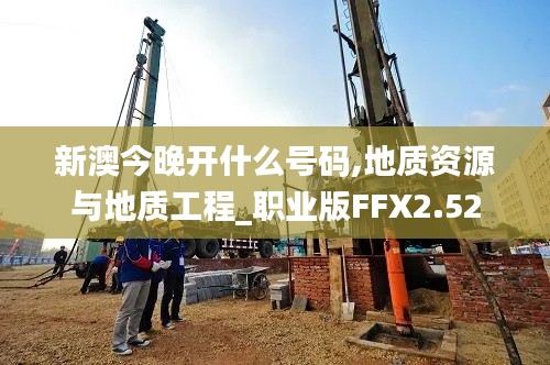 新澳今晚開什么號(hào)碼,地質(zhì)資源與地質(zhì)工程_職業(yè)版FFX2.52