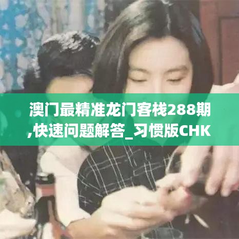 澳門最精準(zhǔn)龍門客棧288期,快速問題解答_習(xí)慣版CHK9.10