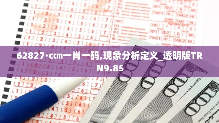 62827·c㎝一肖一碼,現象分析定義_透明版TRN9.85