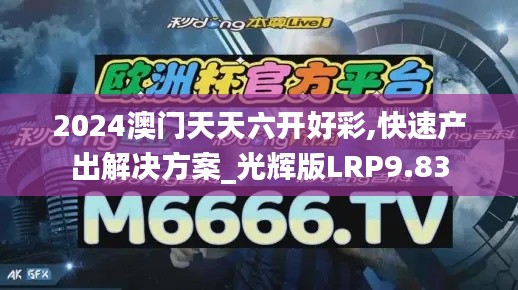 2024澳門天天六開好彩,快速產(chǎn)出解決方案_光輝版LRP9.83