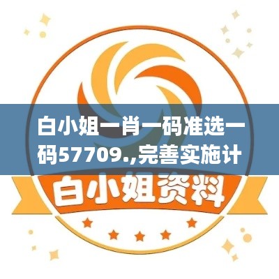 白小姐一肖一碼準(zhǔn)選一碼57709.,完善實施計劃_明亮版NFQ9.17