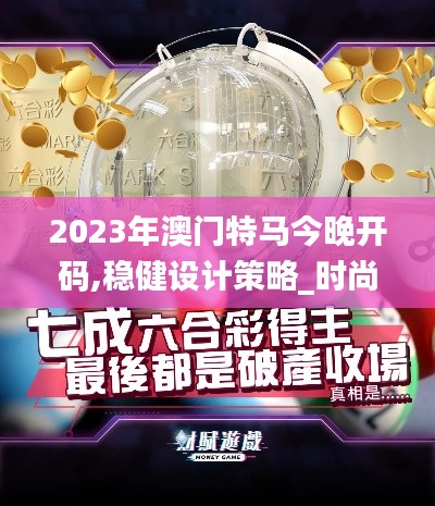 2023年澳門特馬今晚開碼,穩(wěn)健設計策略_時尚版FSJ9.84