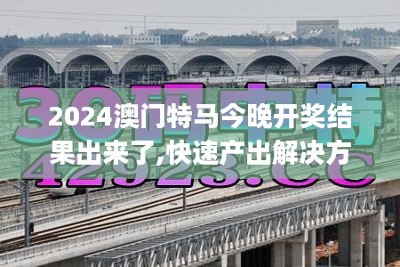 2024澳門特馬今晚開獎結(jié)果出來了,快速產(chǎn)出解決方案_影視版AIT9.63