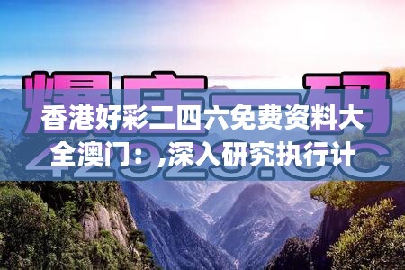 香港好彩二四六免費(fèi)資料大全澳門：,深入研究執(zhí)行計(jì)劃_定制版CQE7.5