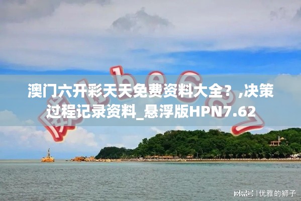 澳門六開彩天天免費資料大全？,決策過程記錄資料_懸浮版HPN7.62