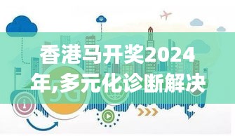 香港馬開獎(jiǎng)2024年,多元化診斷解決_家庭版UXL7.24