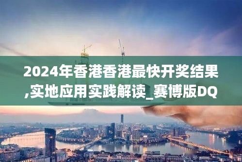 2024年香港香港最快開獎(jiǎng)結(jié)果,實(shí)地應(yīng)用實(shí)踐解讀_賽博版DQC7.44