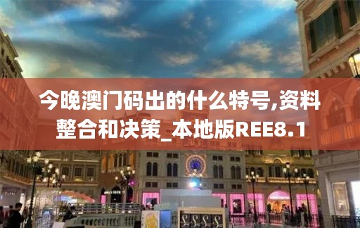 今晚澳門碼出的什么特號,資料整合和決策_本地版REE8.1