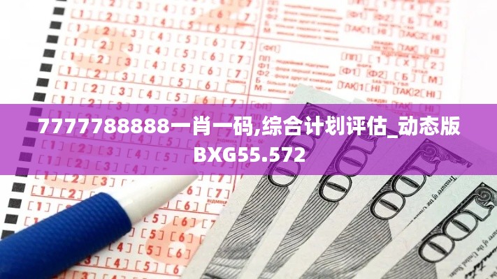 7777788888一肖一碼,綜合計(jì)劃評估_動(dòng)態(tài)版BXG55.572