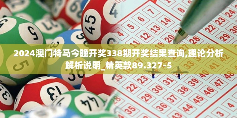 2024澳門(mén)特馬今晚開(kāi)獎(jiǎng)338期開(kāi)獎(jiǎng)結(jié)果查詢,理論分析解析說(shuō)明_精英款89.327-5