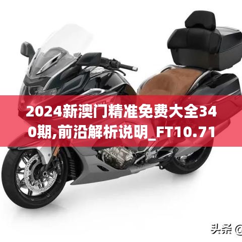 2024新澳門(mén)精準(zhǔn)免費(fèi)大全340期,前沿解析說(shuō)明_FT10.719