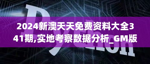 2024新澳天天免費(fèi)資料大全341期,實(shí)地考察數(shù)據(jù)分析_GM版8.765