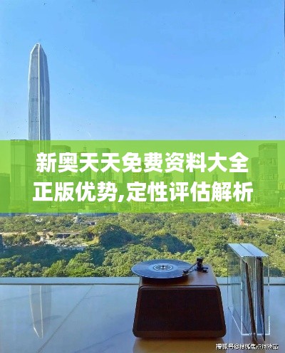新奧天天免費(fèi)資料大全正版優(yōu)勢(shì),定性評(píng)估解析_儲(chǔ)蓄版7.847