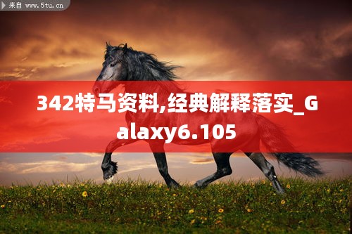 342特馬資料,經(jīng)典解釋落實(shí)_Galaxy6.105