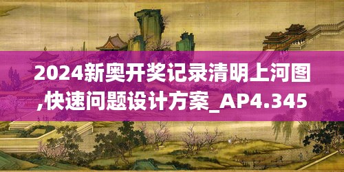 2024新奧開獎(jiǎng)記錄清明上河圖,快速問題設(shè)計(jì)方案_AP4.345