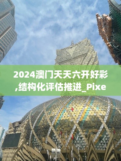 2024澳門天天六開好彩,結(jié)構(gòu)化評估推進(jìn)_Pixel18.162