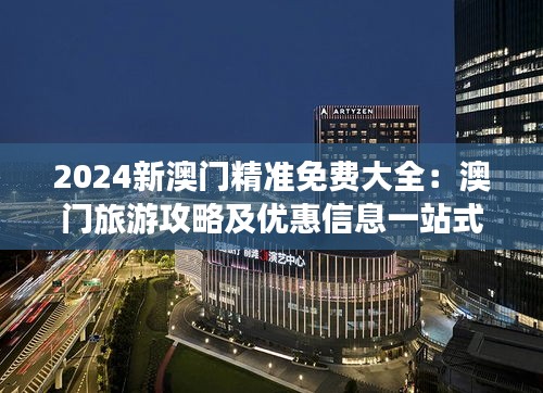 2024新澳門(mén)精準(zhǔn)免費(fèi)大全：澳門(mén)旅游攻略及優(yōu)惠信息一站式指南