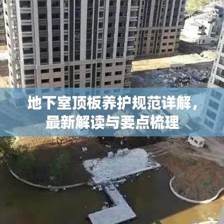 地下室頂板養(yǎng)護規(guī)范詳解，最新解讀與要點梳理