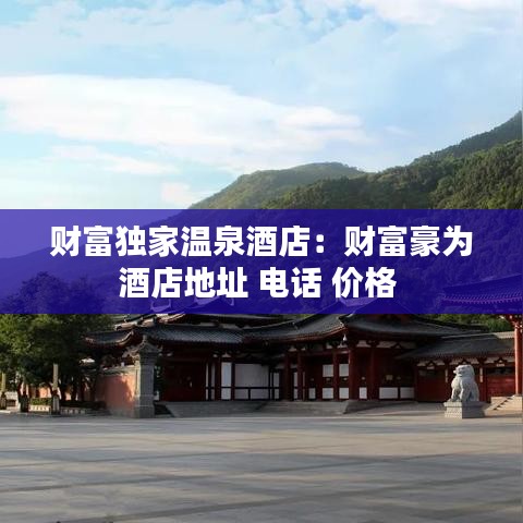 財(cái)富獨(dú)家溫泉酒店：財(cái)富豪為酒店地址 電話 價(jià)格 