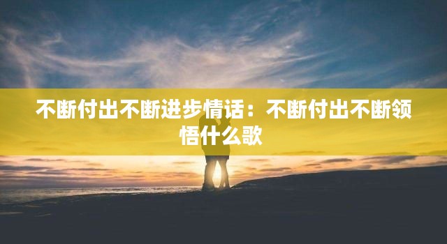不斷付出不斷進(jìn)步情話：不斷付出不斷領(lǐng)悟什么歌 