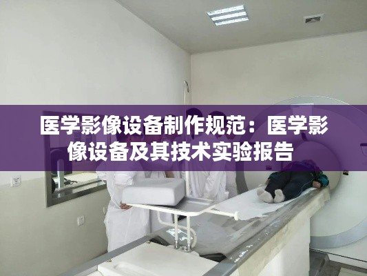 醫(yī)學(xué)影像設(shè)備制作規(guī)范：醫(yī)學(xué)影像設(shè)備及其技術(shù)實(shí)驗(yàn)報告 