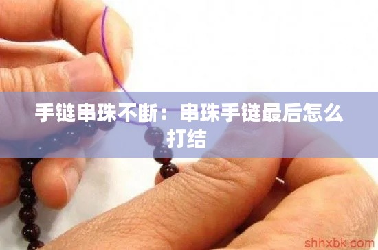 手鏈串珠不斷：串珠手鏈最后怎么打結 