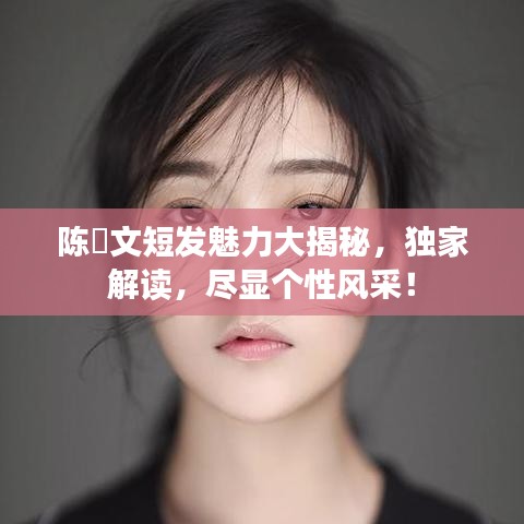 陳泇文短發魅力大揭秘，獨家解讀，盡顯個性風采！
