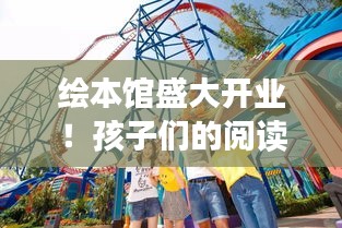 繪本館盛大開業(yè)！孩子們的閱讀樂(lè)園，開啟夢(mèng)幻之旅！