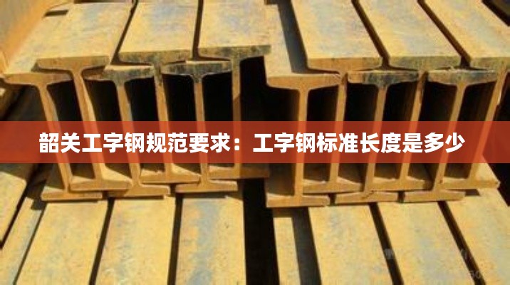 韶關(guān)工字鋼規(guī)范要求：工字鋼標準長度是多少 