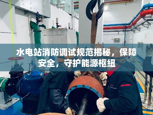 水電站消防調(diào)試規(guī)范揭秘，保障安全，守護(hù)能源樞紐