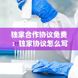 獨(dú)家合作協(xié)議免費(fèi)：獨(dú)家協(xié)議怎么寫(xiě) 
