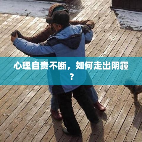 心理自責不斷，如何走出陰霾？