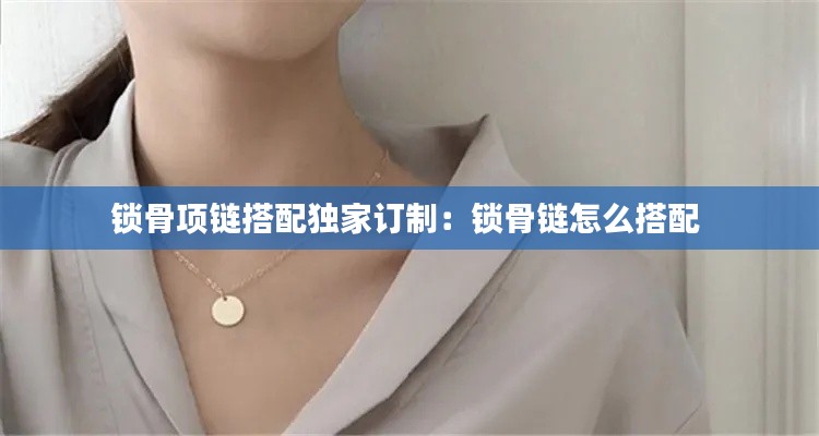 鎖骨項(xiàng)鏈搭配獨(dú)家訂制：鎖骨鏈怎么搭配 