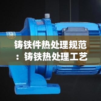 鑄鐵件熱處理規范：鑄鐵熱處理工藝基本參數 