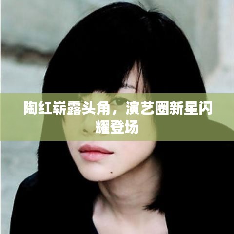 陶紅嶄露頭角，演藝圈新星閃耀登場