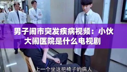 男子鬧市突發(fā)疾病視頻：小伙大鬧醫(yī)院是什么電視劇 