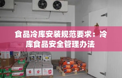 食品冷庫(kù)安裝規(guī)范要求：冷庫(kù)食品安全管理辦法 