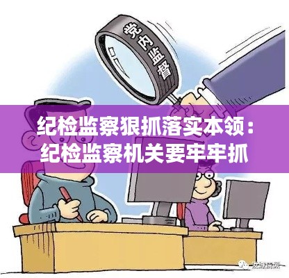 紀(jì)檢監(jiān)察狠抓落實本領(lǐng)：紀(jì)檢監(jiān)察機關(guān)要牢牢抓住 