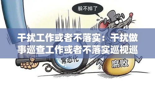 干擾工作或者不落實：干擾做事巡查工作或者不落實巡視巡察工作屬于什么行為 