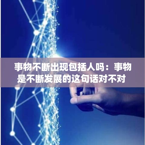 事物不斷出現(xiàn)包括人嗎：事物是不斷發(fā)展的這句話對(duì)不對(duì) 