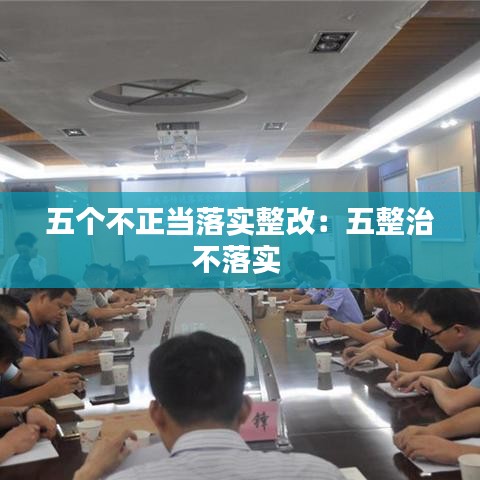 五個(gè)不正當(dāng)落實(shí)整改：五整治不落實(shí) 
