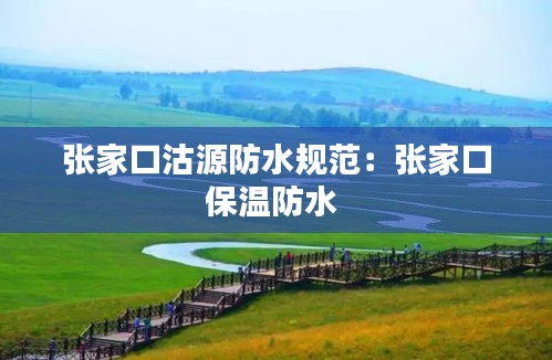張家口沽源防水規范：張家口保溫防水 