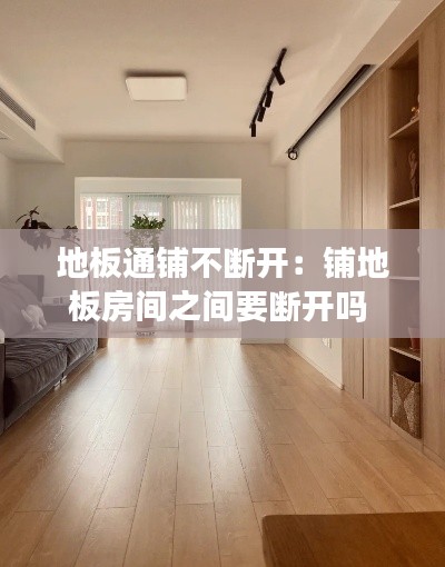 地板通鋪不斷開(kāi)：鋪地板房間之間要斷開(kāi)嗎 