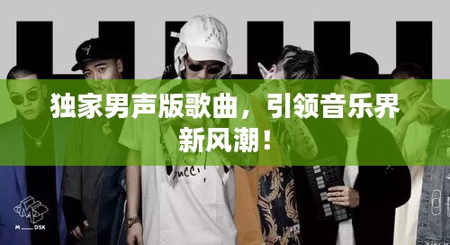 獨家男聲版歌曲，引領(lǐng)音樂界新風(fēng)潮！