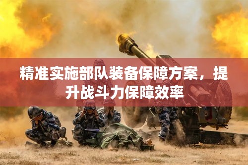 精準實施部隊裝備保障方案，提升戰斗力保障效率