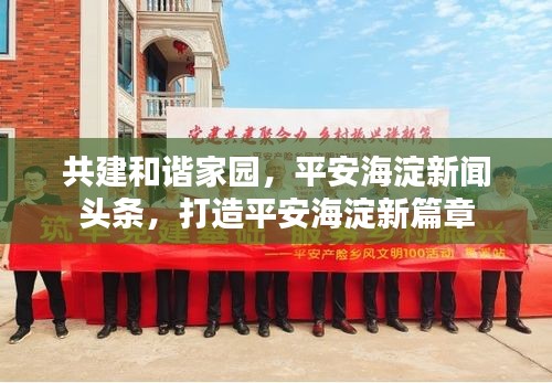 共建和諧家園，平安海淀新聞頭條，打造平安海淀新篇章